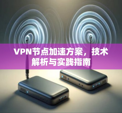 VPN节点加速方案,技术解析与实践指南 VPN节点加速方案,技术解析与实践指南