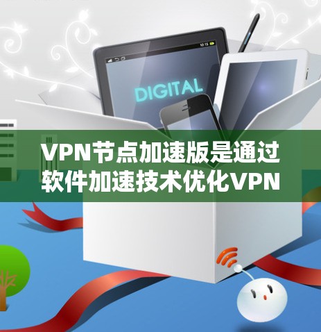 VPN节点加速版是通过软件加速技术优化VPN网络连接速度的方法。以下是几种常用的VPN加速软件推荐 VPN节点加速版是通过软件加速技术优化VPN网络连接速度的方法。以下是几种常用的VPN加速软件推荐