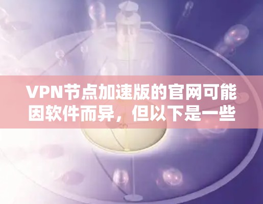 VPN节点加速版的官网可能因软件而异,但以下是一些常见的加速软件的官方网站,供您参考 VPN节点加速版的官网可能因软件而异,但以下是一些常见的加速软件的官方网站,供您参考