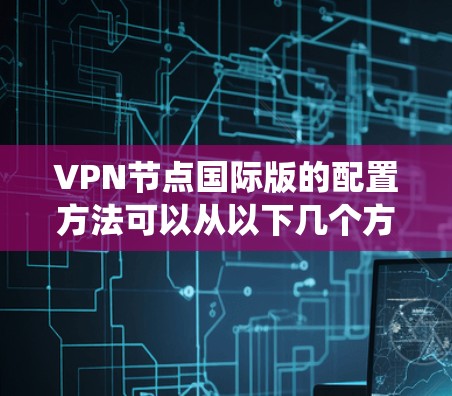 VPN节点国际版的配置方法可以从以下几个方面进行系统学习和实践
