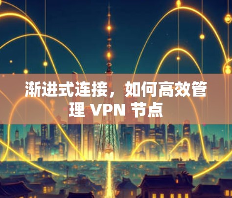 渐进式连接，如何高效管理 VPN 节点