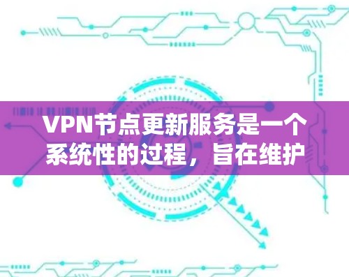 VPN节点更新服务是一个系统性的过程，旨在维护和优化网络环境以适应新的网络安全威胁。以下是更新服务的主要步骤和注意事项
