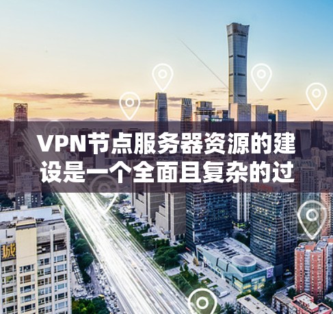 VPN节点服务器资源的建设是一个全面且复杂的过程，涉及硬件、软件、技术以及管理等多个方面。以下是具体分析
