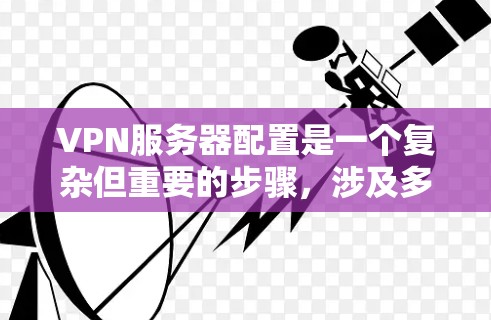 VPN服务器配置是一个复杂但重要的步骤，涉及多个方面，从基础配置到高级管理。以下是一个详细且结构化的指南，帮助您逐步完成VPN服务器配置