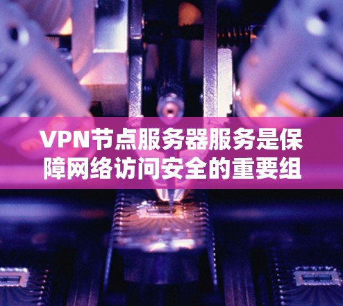 VPN节点服务器服务是保障网络访问安全的重要组成部分。以下是对该服务的分步说明 VPN节点服务器服务是保障网络访问安全的重要组成部分。以下是对该服务的分步说明