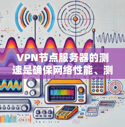 VPN节点服务器的测速是确保网络性能、测试服务器功能的重要步骤。以下是对VPN节点服务器测速的详细分析