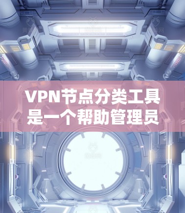 VPN节点分类工具是一个帮助管理员管理和监控 VPN 节点的工具，通过分类节点以更好地识别、管理、监控和保护 VPN 的安全和性能。以下是对 VPN 节点分类工具的详细分类和使用指南