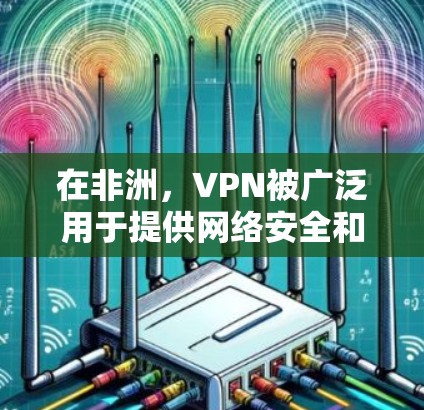 在非洲，VPN被广泛用于提供网络安全和信息交流服务。以下是一些主要的非洲国家和地区使用VPN的国家和地区