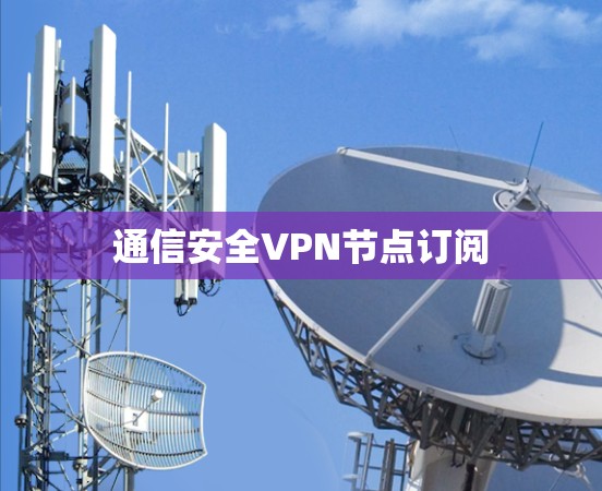 通信安全VPN节点订阅 通信安全VPN节点订阅