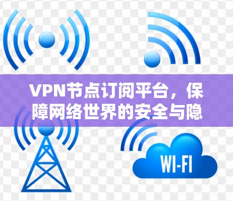 VPN节点订阅平台,保障网络世界的安全与隐私 VPN节点订阅平台,保障网络世界的安全与隐私