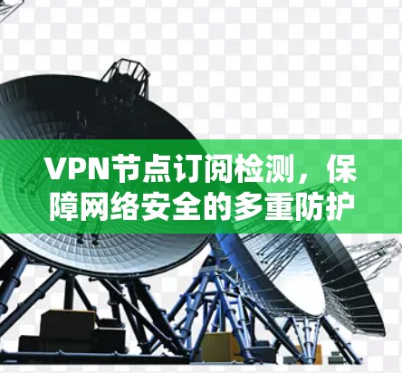 VPN节点订阅检测,保障网络安全的多重防护方案 VPN节点订阅检测,保障网络安全的多重防护方案