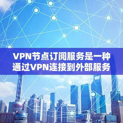 VPN节点订阅服务是一种通过VPN连接到外部服务器的技术,用于访问安全或特定服务器的数据。以下是对该服务的详细步骤指南 VPN节点订阅服务是一种通过VPN连接到外部服务器的技术,用于访问安全或特定服务器的数据。以下是对该服务的详细步骤指南