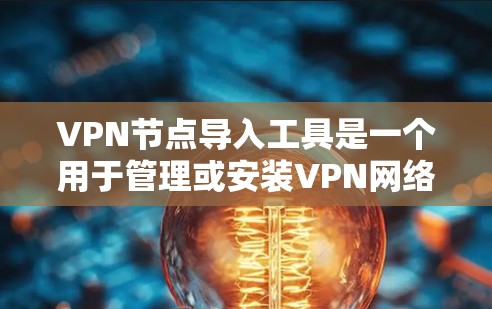 VPN节点导入工具是一个用于管理或安装VPN网络设备的软件应用程序。以下是对该工具的分步指南