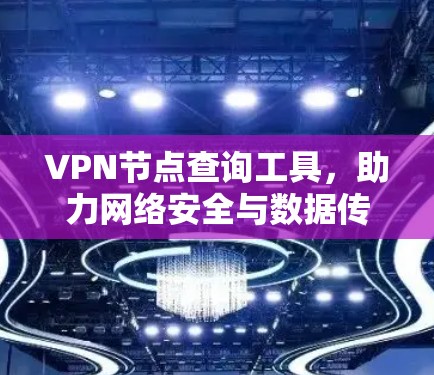 VPN节点查询工具,助力网络安全与数据传输的高效管理 VPN节点查询工具,助力网络安全与数据传输的高效管理