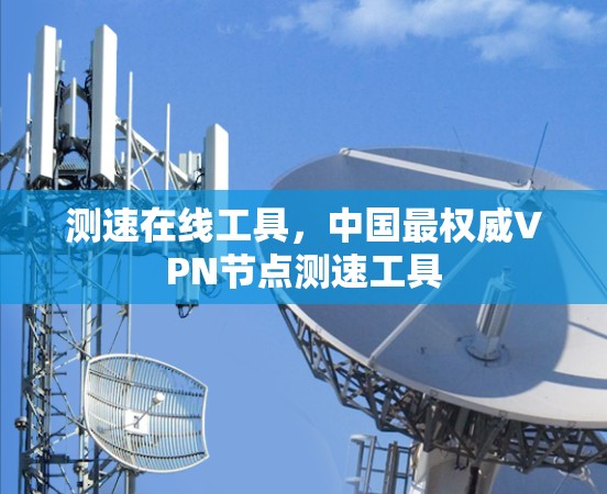测速在线工具，中国最权威VPN节点测速工具