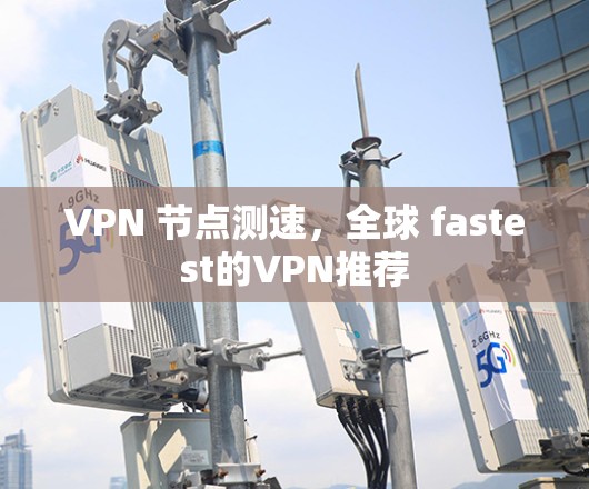 VPN 节点测速,全球 fastest的VPN推荐 VPN 节点测速,全球 fastest的VPN推荐