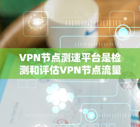 VPN节点测速平台是检测和评估VPN节点流量速度的工具，帮助用户防止网络攻击并优化网络性能。以下是对这些平台的详细介绍