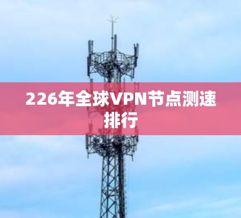 226年全球VPN节点测速排行 226年全球VPN节点测速排行