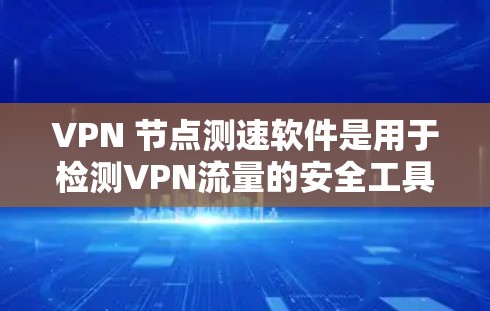 VPN 节点测速软件是用于检测VPN流量的安全工具，分为两版，分别是VPN测速版和测速版。以下是详细的分析和推荐