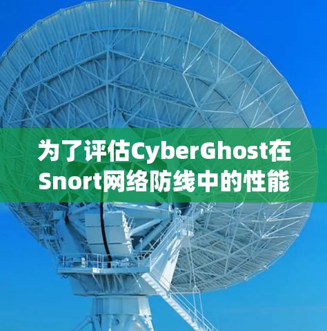 为了评估CyberGhost在Snort网络防线中的性能,尤其是VPN节点上的测速和流量,可以按照以下步骤进行 为了评估CyberGhost在Snort网络防线中的性能,尤其是VPN节点上的测速和流量,可以按照以下步骤进行