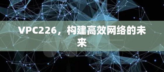 VPC226,构建高效网络的未来 VPC226,构建高效网络的未来