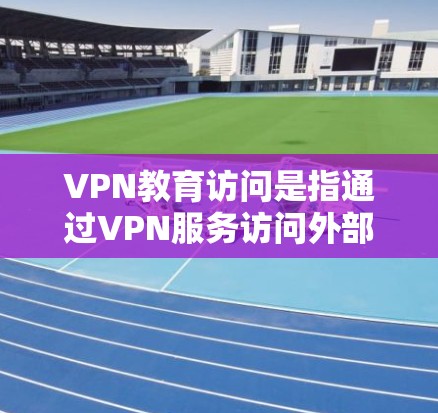 VPN教育访问是指通过VPN服务访问外部网络来获取课程、资源或参考资料的一种方式。以下是关于VPN教育访问的一些关键点