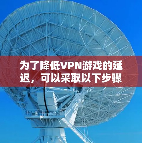 为了降低VPN游戏的延迟，可以采取以下步骤