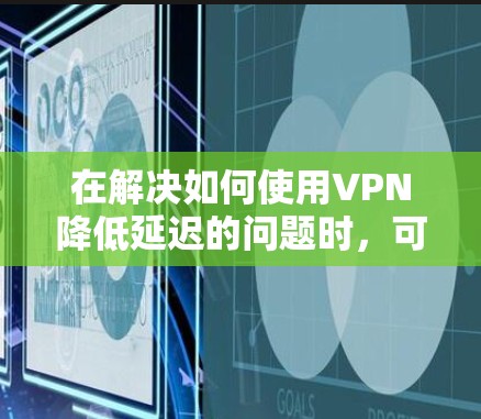 在解决如何使用VPN降低延迟的问题时，可以按照以下步骤进行