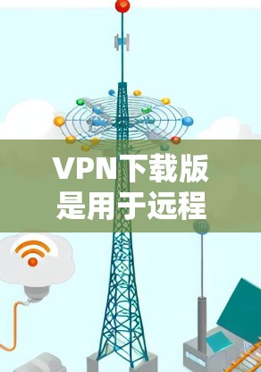 VPN下载版是用于远程视频通话和文件共享的工具，适合在没有物理设备的情况下进行通信。以下是一些常用的VPN下载版软件推荐