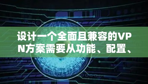 设计一个全面且兼容的VPN方案需要从功能、配置、安全、管理以及扩展性等多个方面进行考虑。以下是一个分步骤的详细设计方案 设计一个全面且兼容的VPN方案需要从功能、配置、安全、管理以及扩展性等多个方面进行考虑。以下是一个分步骤的详细设计方案