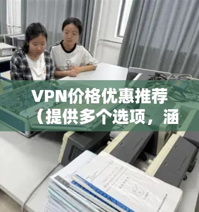 VPN价格优惠推荐(提供多个选项,涵盖不同的网络提供商和价格区间) VPN价格优惠推荐(提供多个选项,涵盖不同的网络提供商和价格区间)