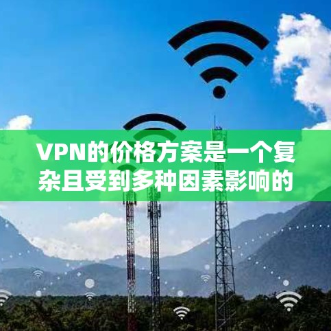 VPN的价格方案是一个复杂且受到多种因素影响的领域,以下是针对个人用户选择VPN服务的详细分析 VPN的价格方案是一个复杂且受到多种因素影响的领域,以下是针对个人用户选择VPN服务的详细分析