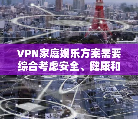 VPN家庭娱乐方案需要综合考虑安全、健康和家庭生活的平衡。以下是一些建议,供您参考 VPN家庭娱乐方案需要综合考虑安全、健康和家庭生活的平衡。以下是一些建议,供您参考