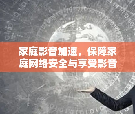 家庭影音加速，保障家庭网络安全与享受影音盛宴