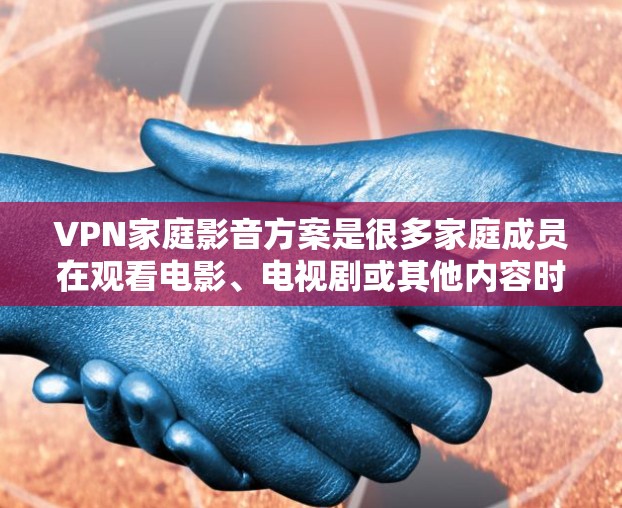 VPN家庭影音方案是很多家庭成员在观看电影、电视剧或其他内容时常用的工具。以下是一些可能的VPN家庭影音方案，以及如何选择和使用这些方案
