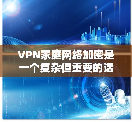 VPN家庭网络加密是一个复杂但重要的话题,以下是逐步的解决方案 VPN家庭网络加密是一个复杂但重要的话题,以下是逐步的解决方案
