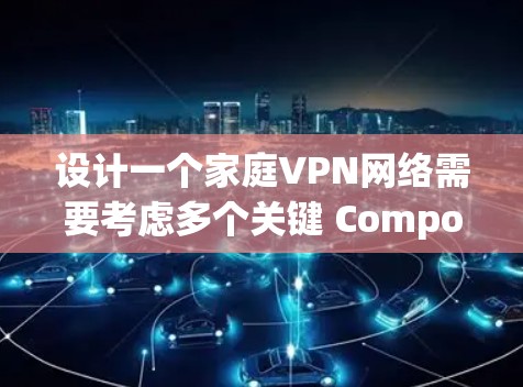 设计一个家庭VPN网络需要考虑多个关键 Components,以确保家庭成员的网络安全。以下是详细介绍 设计一个家庭VPN网络需要考虑多个关键 Components,以确保家庭成员的网络安全。以下是详细介绍