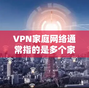 VPN家庭网络通常指的是多个家庭成员或个人共享使用同一套VPN服务,以保护隐私或进行远程访问。以下是关于VPN家庭网络的详细信息 VPN家庭网络通常指的是多个家庭成员或个人共享使用同一套VPN服务,以保护隐私或进行远程访问。以下是关于VPN家庭网络的详细信息