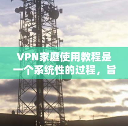 VPN家庭使用教程是一个系统性的过程，旨在帮助用户在家庭环境中安全地访问网络。以下是一个详细的步骤指南，帮助您顺利进行VPN使用