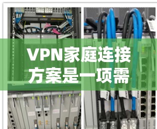 VPN家庭连接方案是一项需要考虑多个方面的工作，包括家庭网络的设置、VPN服务器的配置、家庭成员的安全保护以及家庭成员之间的沟通方式。以下是一些关键步骤和考虑因素