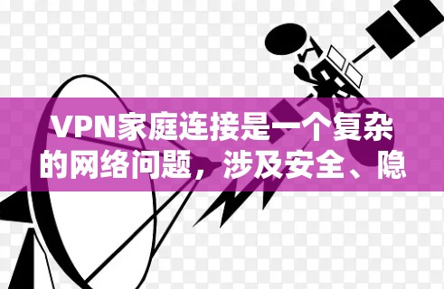 VPN家庭连接是一个复杂的网络问题，涉及安全、隐私和设备管理多个方面。以下是逐步的解决方案