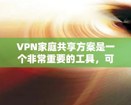VPN家庭共享方案是一个非常重要的工具，可以用于家庭内部监控、娱乐、学习等用途。以下是一个详细的VPN家庭共享方案，涵盖基本设置和使用步骤，帮助您安全地使用VPN服务