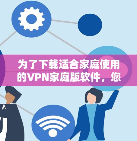 为了下载适合家庭使用的VPN家庭版软件,您可以按照以下步骤进行 为了下载适合家庭使用的VPN家庭版软件,您可以按照以下步骤进行