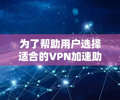 为了帮助用户选择适合的VPN加速助手客户端,以下是一个结构化的推荐和评价指南 为了帮助用户选择适合的VPN加速助手客户端,以下是一个结构化的推荐和评价指南