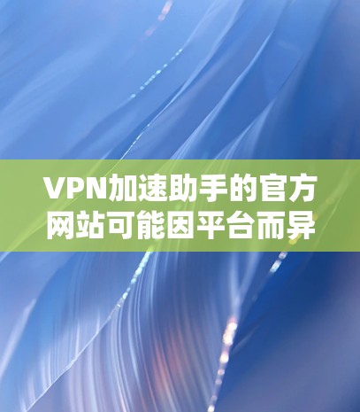 VPN加速助手的官方网站可能因平台而异，因此建议您直接访问其官方网站，通常通过以下方式获取