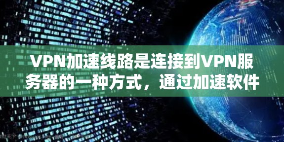 VPN加速线路是连接到VPN服务器的一种方式，通过加速软件或第三方服务，提升VPN连接的性能和速度。以下是一些关于VPN加速线路的详细信息