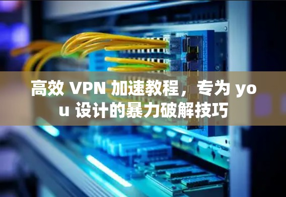 高效 VPN 加速教程，专为 you 设计的暴力破解技巧