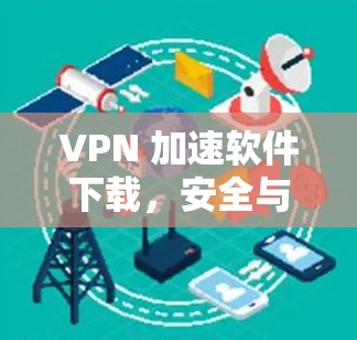 VPN 加速软件下载，安全与效率的平衡