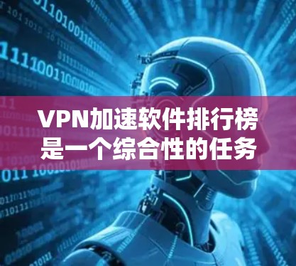 VPN加速软件排行榜是一个综合性的任务,需要从多个角度进行分析和评估。以下是一个结构化的指南,帮助您选择适合自己的VPN加速软件 VPN加速软件排行榜是一个综合性的任务,需要从多个角度进行分析和评估。以下是一个结构化的指南,帮助您选择适合自己的VPN加速软件