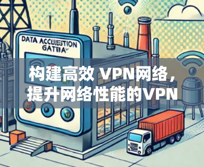 构建高效 VPN网络,提升网络性能的VPN加速软件安装指南 构建高效 VPN网络,提升网络性能的VPN加速软件安装指南